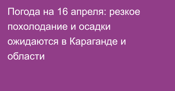 Погода на 16 апреля: резкое похолодание и осадки ожидаются в Караганде и области