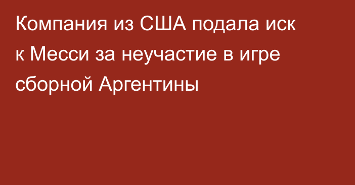 Компания из США подала иск к Месси за неучастие в игре сборной Аргентины