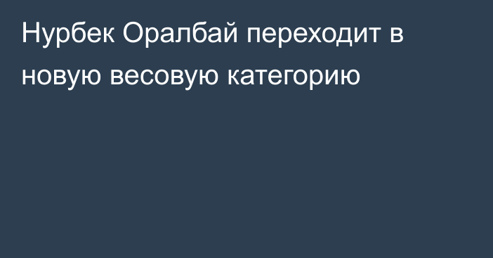 Нурбек Оралбай переходит в новую весовую категорию