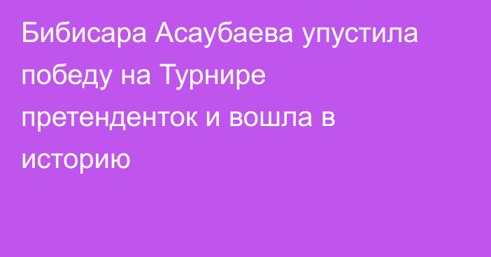 Бибисара Асаубаева упустила победу на Турнире претенденток и вошла в историю