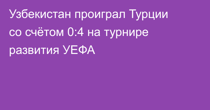 Узбекистан проиграл Турции со счётом 0:4 на турнире развития УЕФА