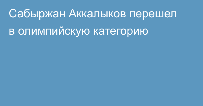 Сабыржан Аккалыков перешел в олимпийскую категорию
