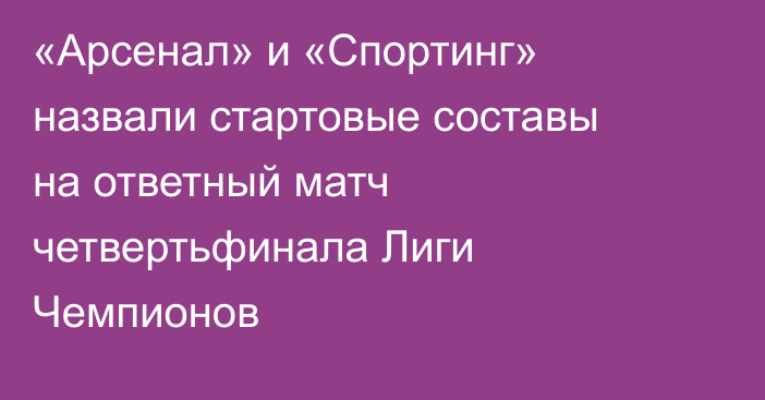 «Арсенал» и «Спортинг» назвали стартовые составы на ответный матч четвертьфинала Лиги Чемпионов