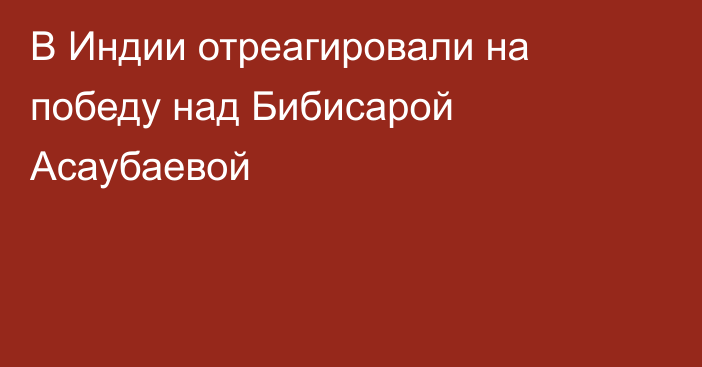 В Индии отреагировали на победу над Бибисарой Асаубаевой