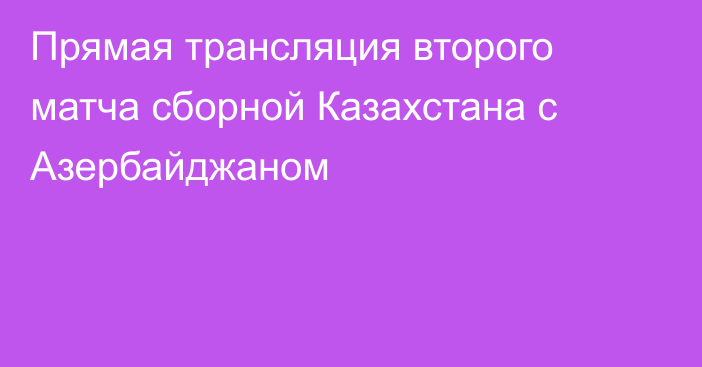 Прямая трансляция второго матча сборной Казахстана с Азербайджаном