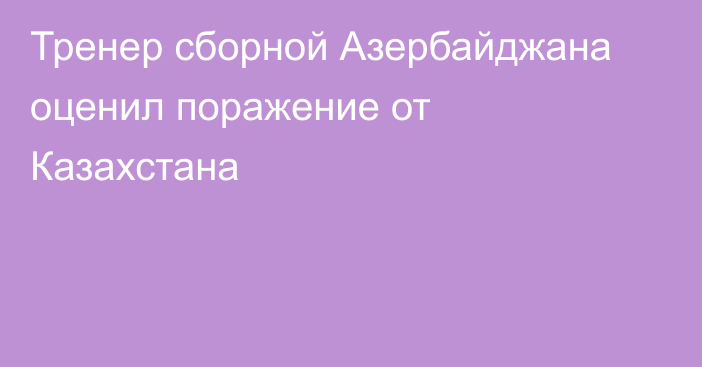 Тренер сборной Азербайджана оценил поражение от Казахстана