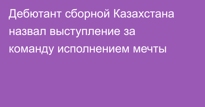 Дебютант сборной Казахстана назвал выступление за команду исполнением мечты