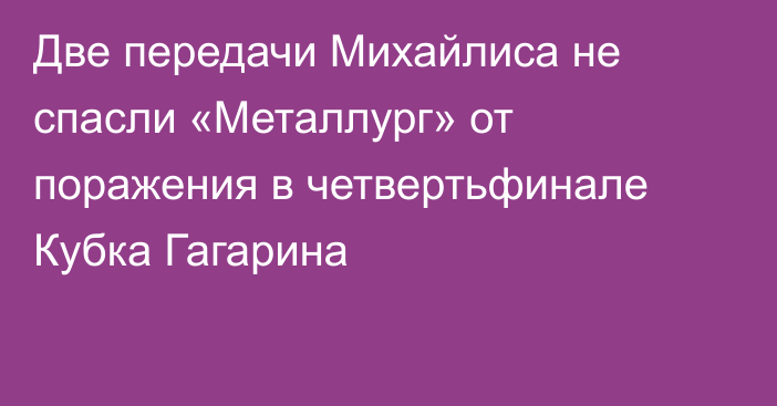 Две передачи Михайлиса не спасли «Металлург» от поражения в четвертьфинале Кубка Гагарина