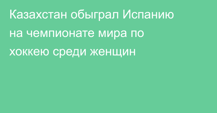 Казахстан обыграл Испанию на чемпионате мира по хоккею среди женщин