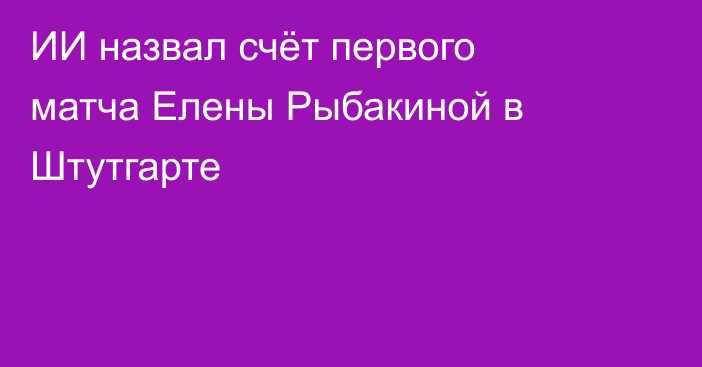 ИИ назвал счёт первого матча Елены Рыбакиной в Штутгарте