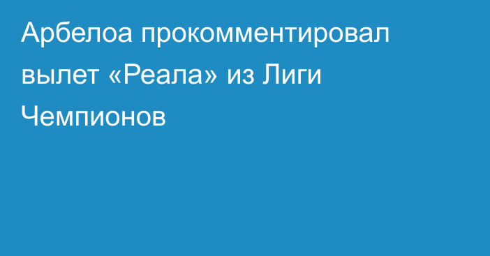 Арбелоа прокомментировал вылет «Реала» из Лиги Чемпионов