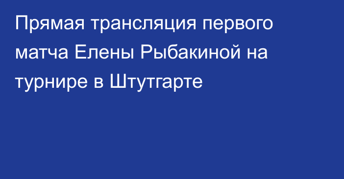 Прямая трансляция первого матча Елены Рыбакиной на турнире в Штутгарте