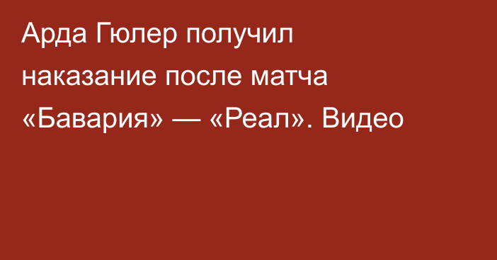 Арда Гюлер получил наказание после матча «Бавария» — «Реал». Видео
