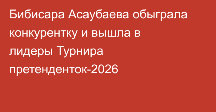 Бибисара Асаубаева обыграла конкурентку и вышла в лидеры Турнира претенденток-2026