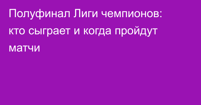 Полуфинал Лиги чемпионов: кто сыграет и когда пройдут матчи