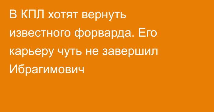 В КПЛ хотят вернуть известного форварда. Его карьеру чуть не завершил Ибрагимович