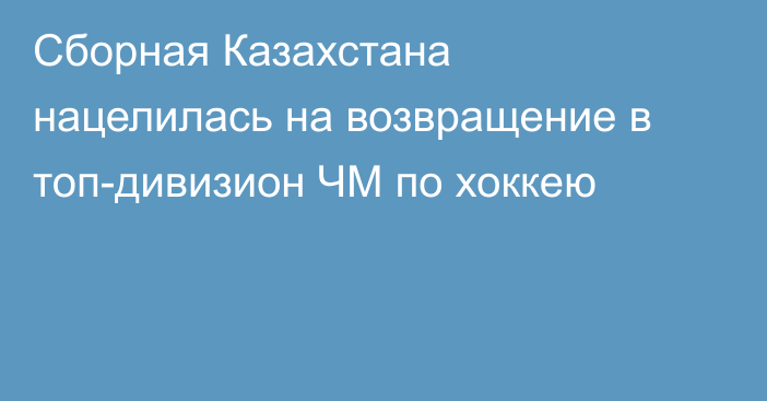 Сборная Казахстана нацелилась на возвращение в топ-дивизион ЧМ по хоккею