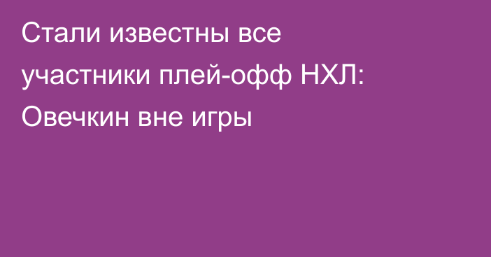 Стали известны все участники плей-офф НХЛ: Овечкин вне игры