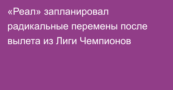 «Реал» запланировал радикальные перемены после вылета из Лиги Чемпионов