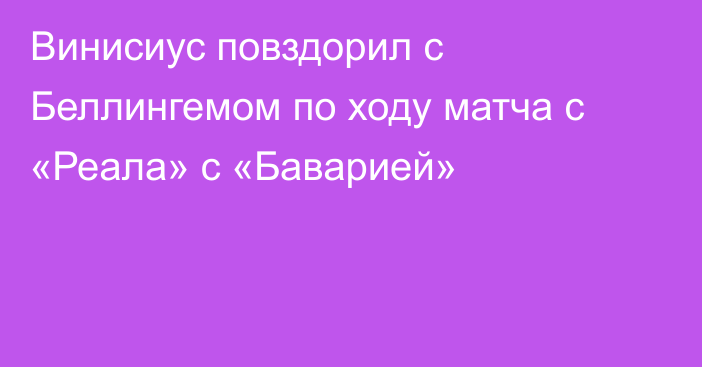 Винисиус повздорил с Беллингемом по ходу матча с «Реала» с «Баварией»