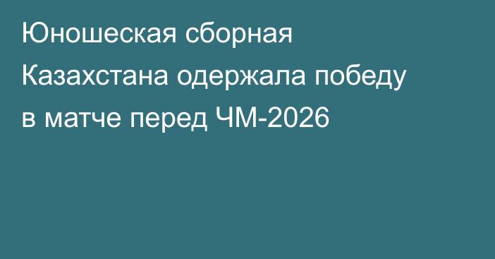Юношеская сборная Казахстана одержала победу в матче перед ЧМ-2026