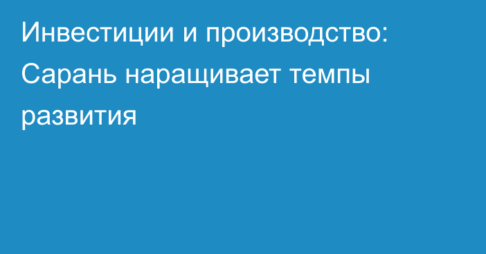 Инвестиции и производство: Сарань наращивает темпы развития