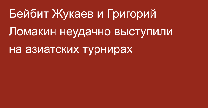 Бейбит Жукаев и Григорий Ломакин неудачно выступили на азиатских турнирах