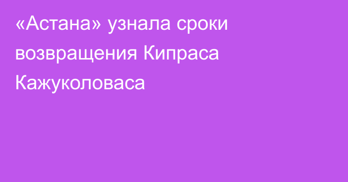 «Астана» узнала сроки возвращения Кипраса Кажуколоваса
