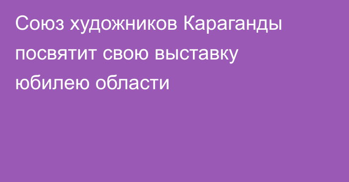 Союз художников Караганды посвятит свою выставку юбилею области