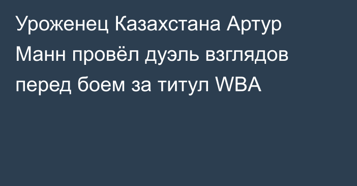 Уроженец Казахстана Артур Манн провёл дуэль взглядов перед боем за титул WBA