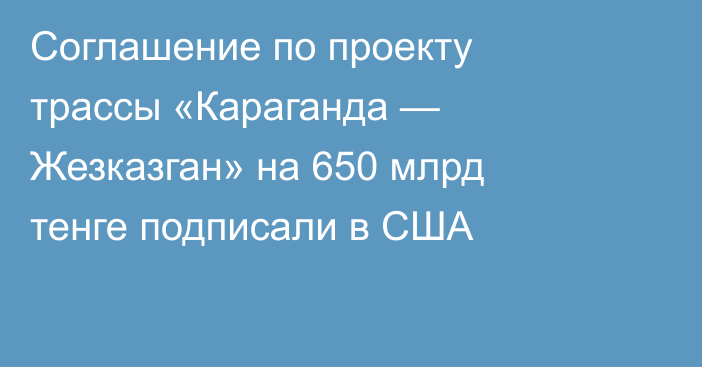 Соглашение по проекту трассы «Караганда — Жезказган» на 650 млрд тенге подписали в США