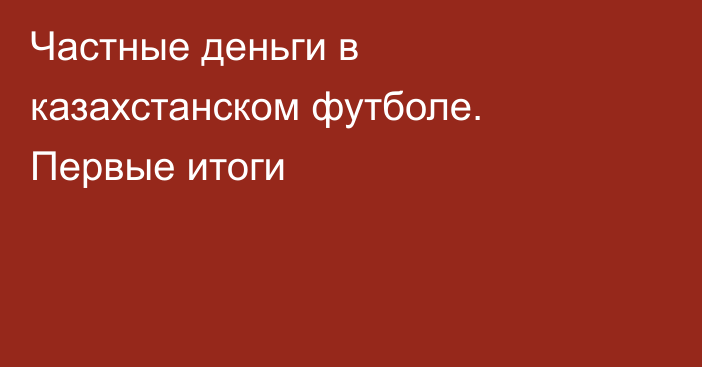 Частные деньги в казахстанском футболе. Первые итоги