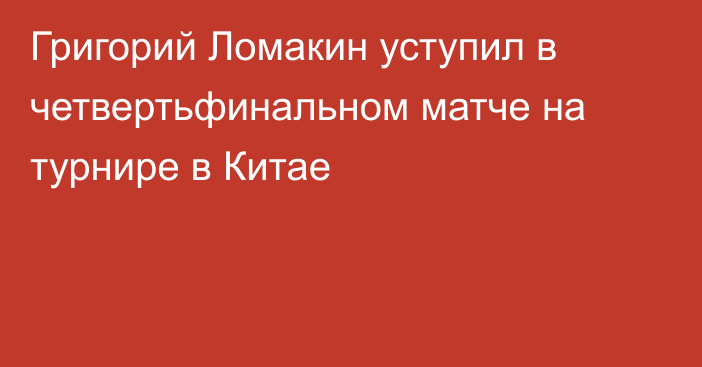 Григорий Ломакин уступил в четвертьфинальном матче на турнире в Китае