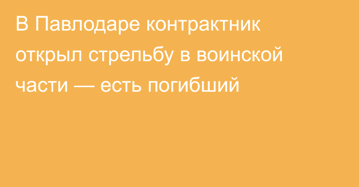 В Павлодаре контрактник открыл стрельбу в воинской части — есть погибший