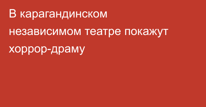В карагандинском независимом театре покажут хоррор-драму
