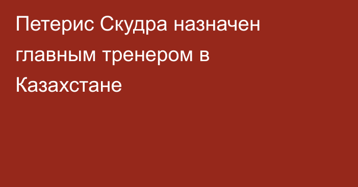 Петерис Скудра назначен главным тренером в Казахстане