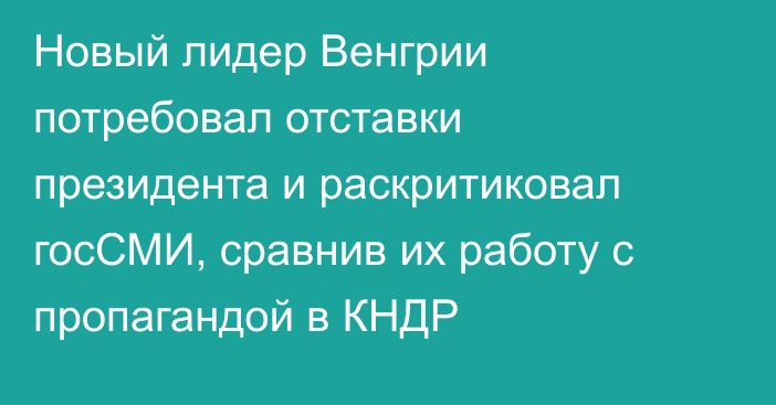 Новый лидер Венгрии потребовал отставки президента и раскритиковал госСМИ, сравнив их работу с пропагандой в КНДР