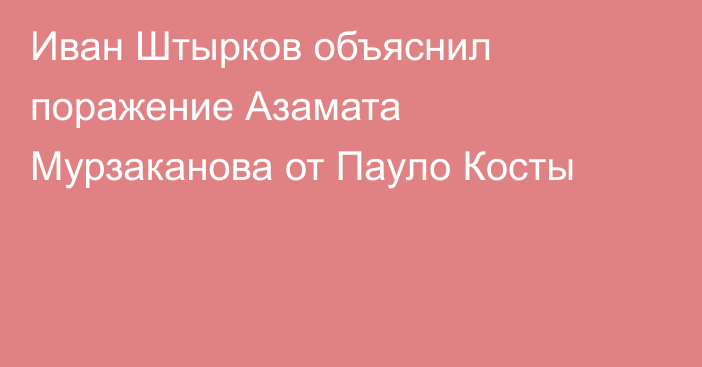 Иван Штырков объяснил поражение Азамата Мурзаканова от Пауло Косты