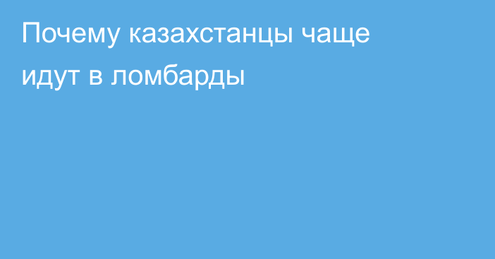 Почему казахстанцы чаще идут в ломбарды