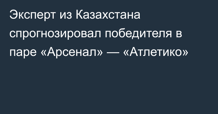 Эксперт из Казахстана спрогнозировал победителя в паре «Арсенал» — «Атлетико»