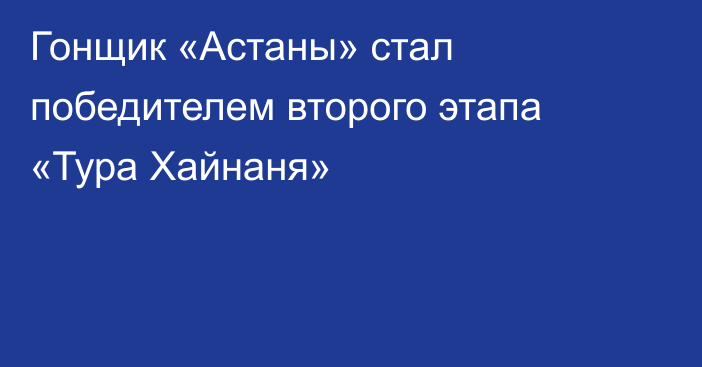 Гонщик «Астаны» стал победителем второго этапа «Тура Хайнаня»
