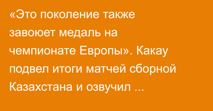 «Это поколение также завоюет медаль на чемпионате Европы». Какау подвел итоги матчей сборной Казахстана и озвучил ключевые задачи