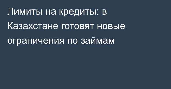 Лимиты на кредиты: в Казахстане готовят новые ограничения по займам