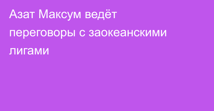 Азат Максум ведёт переговоры с заокеанскими лигами