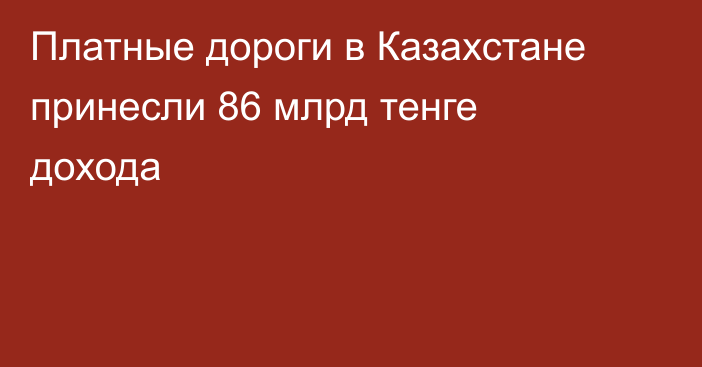 Платные дороги в Казахстане принесли 86 млрд тенге дохода