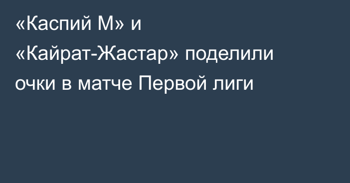 «Каспий М» и «Кайрат-Жастар» поделили очки в матче Первой лиги