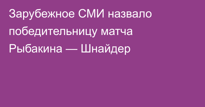 Зарубежное СМИ назвало победительницу матча Рыбакина — Шнайдер