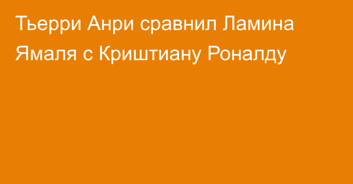 Тьерри Анри сравнил Ламина Ямаля с Криштиану Роналду