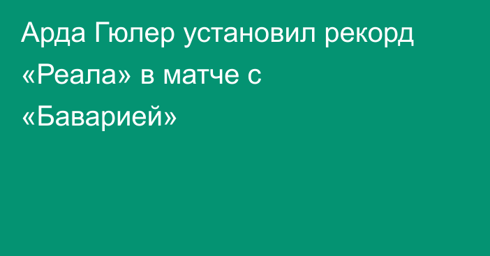 Арда Гюлер установил рекорд «Реала» в матче с «Баварией»