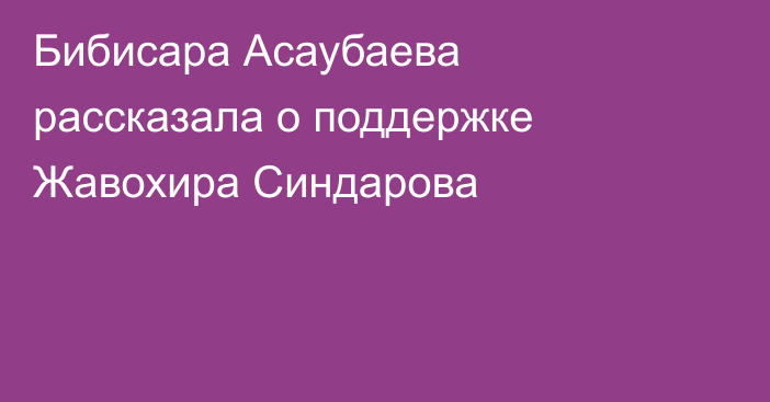 Бибисара Асаубаева рассказала о поддержке Жавохира Синдарова